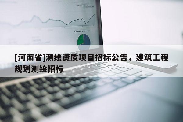 [河南省]測(cè)繪資質(zhì)項(xiàng)目招標(biāo)公告，建筑工程規(guī)劃測(cè)繪招標(biāo)
