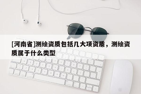 [河南省]測繪資質包括幾大項資質，測繪資質屬于什么類型