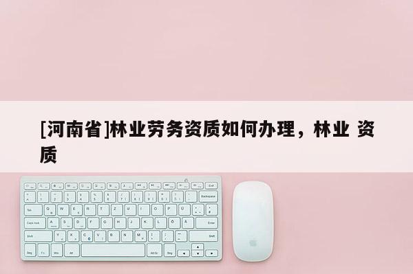[河南省]林業勞務資質如何辦理，林業 資質
