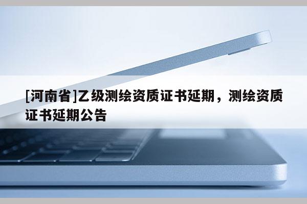 [河南省]乙級測繪資質證書延期，測繪資質證書延期公告