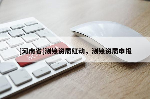 [河南省]測(cè)繪資質(zhì)紅動(dòng)，測(cè)繪資質(zhì)申報(bào)