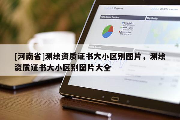 [河南省]測繪資質證書大小區別圖片，測繪資質證書大小區別圖片大全