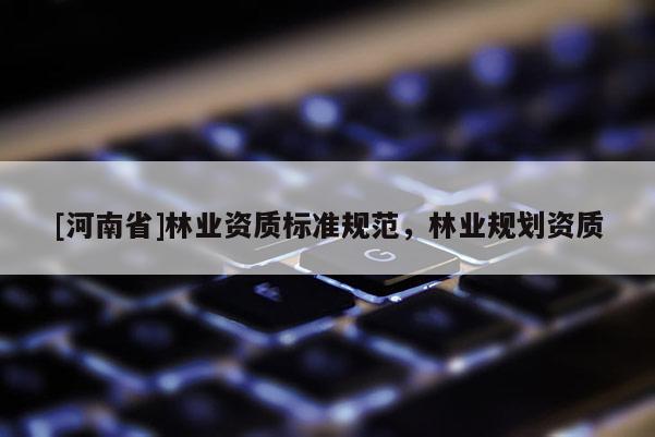 [河南省]林業(yè)資質(zhì)標(biāo)準(zhǔn)規(guī)范，林業(yè)規(guī)劃資質(zhì)