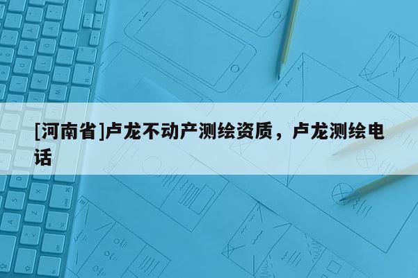 [河南省]盧龍不動產(chǎn)測繪資質(zhì)，盧龍測繪 *** 