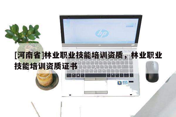 [河南省]林業職業技能培訓資質，林業職業技能培訓資質證書