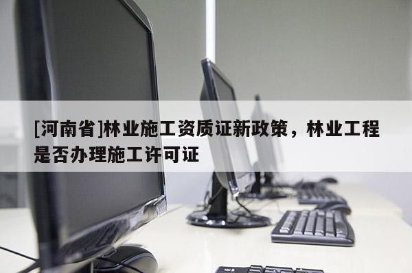 [河南省]林業施工資質證新政策，林業工程是否辦理施工許可證