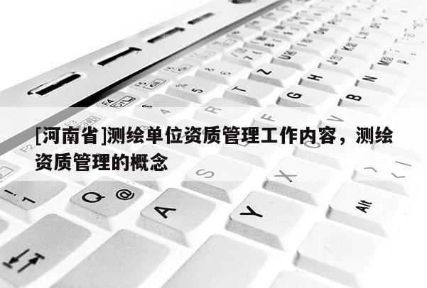 [河南省]測繪單位資質管理工作內容，測繪資質管理的概念