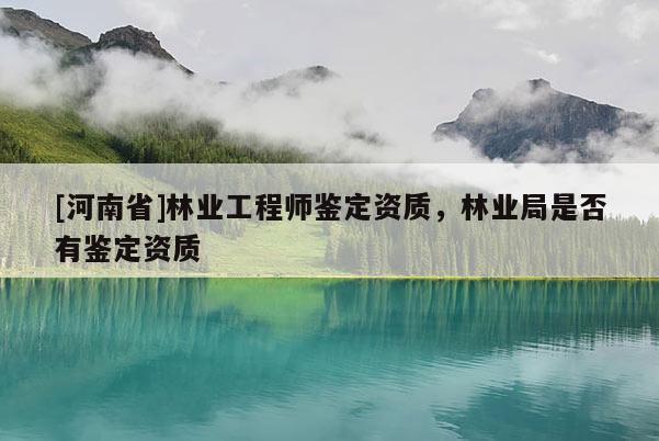 [河南省]林業工程師鑒定資質，林業局是否有鑒定資質
