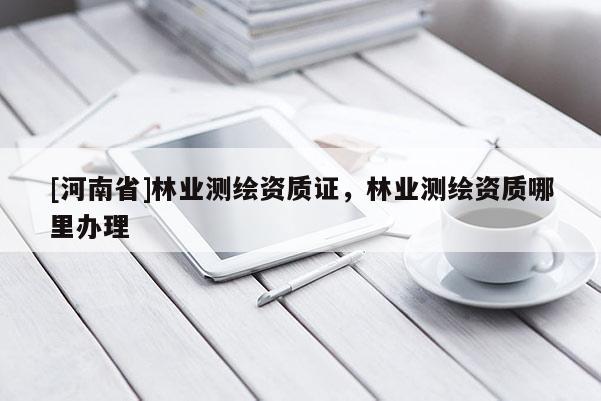 [河南省]林業(yè)測繪資質(zhì)證，林業(yè)測繪資質(zhì)哪里辦理