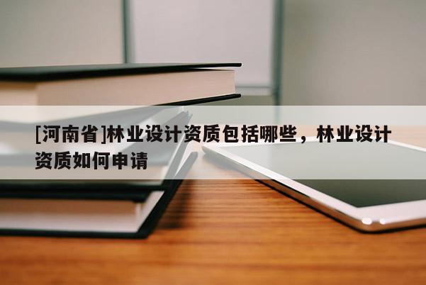[河南省]林業(yè)設(shè)計(jì)資質(zhì)包括哪些，林業(yè)設(shè)計(jì)資質(zhì)如何申請(qǐng)