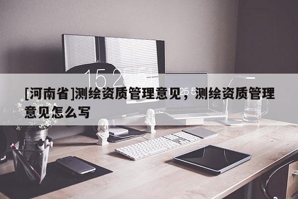 [河南省]測繪資質管理意見，測繪資質管理意見怎么寫