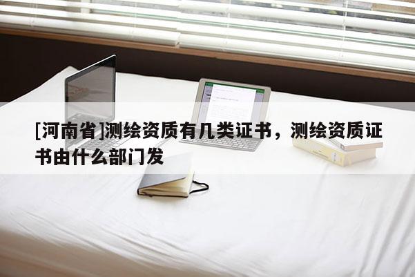 [河南省]測繪資質有幾類證書，測繪資質證書由什么部門發