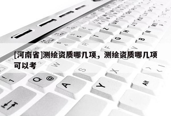 [河南省]測繪資質哪幾項，測繪資質哪幾項可以考
