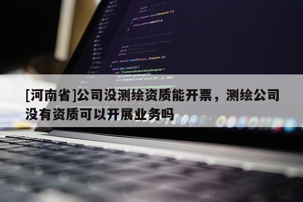[河南省]公司沒測繪資質(zhì)能開票，測繪公司沒有資質(zhì)可以開展業(yè)務(wù)嗎