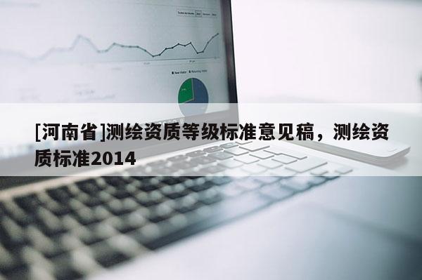 [河南省]測繪資質等級標準意見稿，測繪資質標準2014