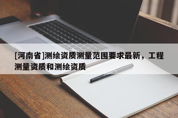 [河南省]測繪資質測量范圍要求最新，工程測量資質和測繪資質