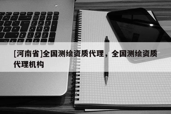 [河南省]全國測繪資質 *** ，全國測繪資質 *** 機構