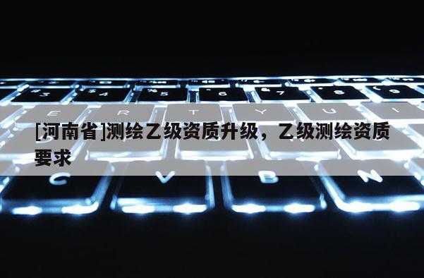 [河南省]測繪乙級資質升級，乙級測繪資質要求