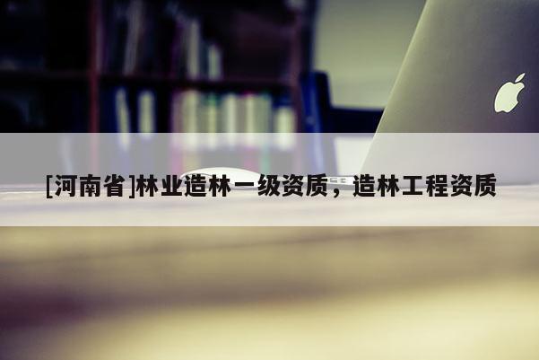 [河南省]林業造林一級資質，造林工程資質
