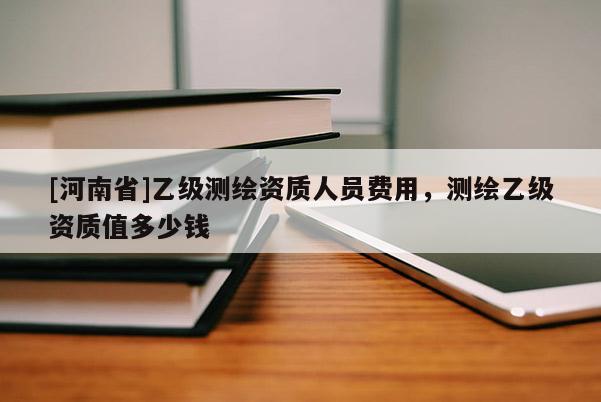 [河南省]乙級測繪資質人員費用，測繪乙級資質值多少錢