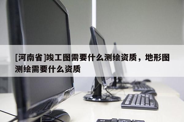 [河南省]竣工圖需要什么測繪資質，地形圖測繪需要什么資質