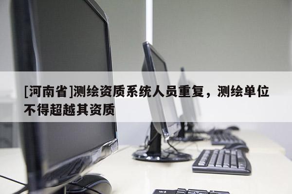 [河南省]測繪資質系統人員重復，測繪單位不得超越其資質