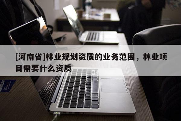 [河南省]林業(yè)規(guī)劃資質的業(yè)務范圍，林業(yè)項目需要什么資質