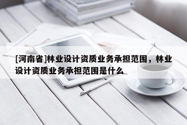 [河南省]林業設計資質業務承擔范圍，林業設計資質業務承擔范圍是什么