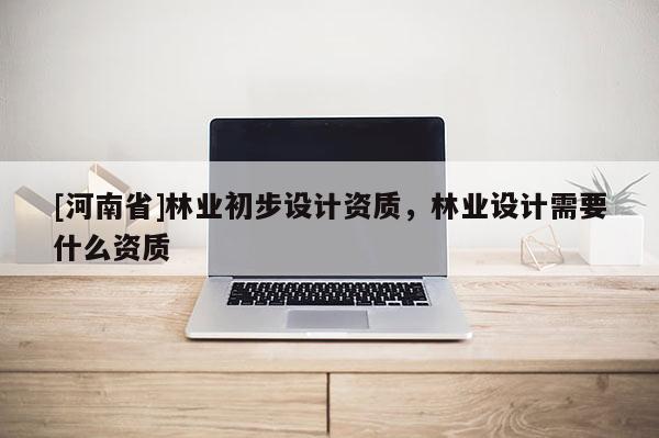 [河南省]林業初步設計資質，林業設計需要什么資質