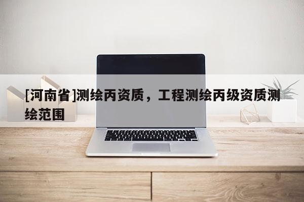 [河南省]測(cè)繪丙資質(zhì)，工程測(cè)繪丙級(jí)資質(zhì)測(cè)繪范圍