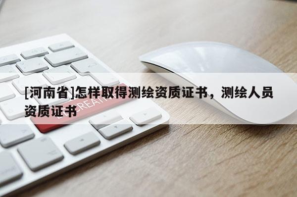 [河南省]怎樣取得測繪資質(zhì)證書，測繪人員資質(zhì)證書