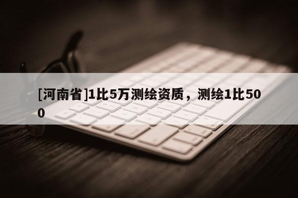 [河南省]1比5萬測繪資質，測繪1比500