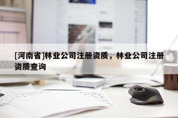 [河南省]林業公司注冊資質，林業公司注冊資質查詢