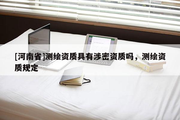 [河南省]測繪資質具有涉密資質嗎，測繪資質規定