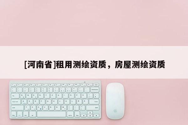 [河南省]租用測(cè)繪資質(zhì)，房屋測(cè)繪資質(zhì)