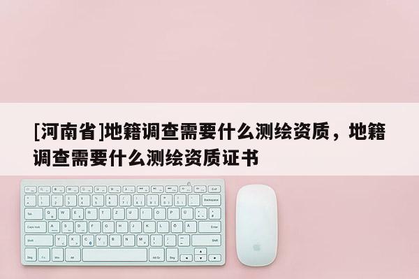 [河南省]地籍調查需要什么測繪資質，地籍調查需要什么測繪資質證書
