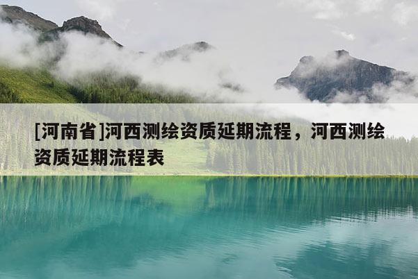 [河南省]河西測繪資質延期流程，河西測繪資質延期流程表