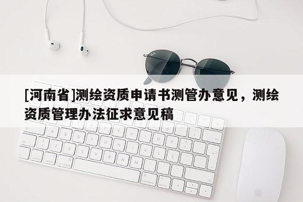 [河南省]測繪資質申請書測管辦意見，測繪資質管理辦法征求意見稿