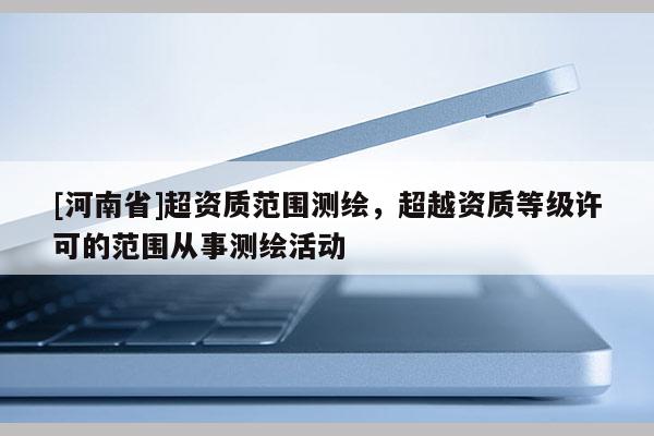 [河南省]超資質范圍測繪，超越資質等級許可的范圍從事測繪活動