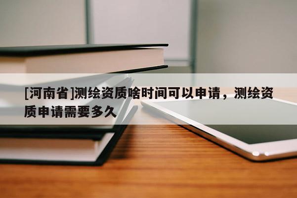 [河南省]測繪資質啥時間可以申請，測繪資質申請需要多久