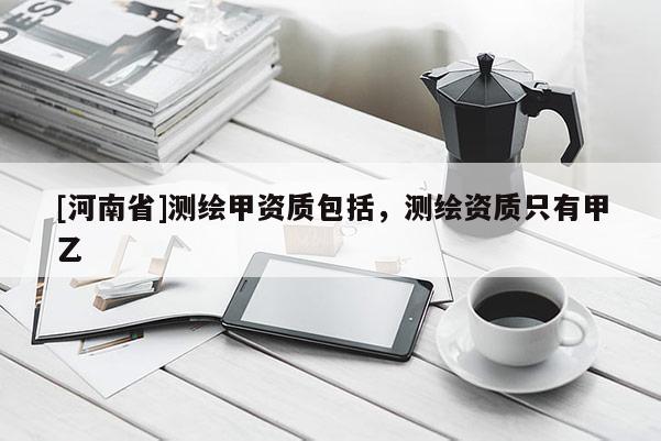 [河南省]測繪甲資質包括，測繪資質只有甲乙