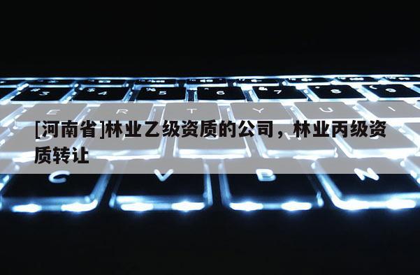[河南省]林業(yè)乙級資質的公司，林業(yè)丙級資質 *** 