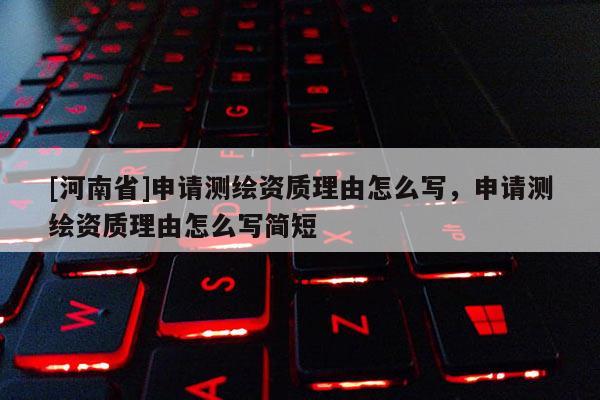 [河南省]申請測繪資質理由怎么寫，申請測繪資質理由怎么寫簡短