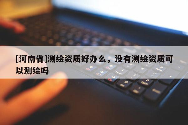 [河南省]測繪資質好辦么，沒有測繪資質可以測繪嗎