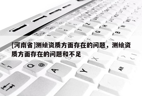 [河南省]測繪資質方面存在的問題，測繪資質方面存在的問題和不足