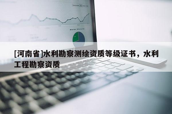 [河南省]水利勘察測繪資質(zhì)等級證書，水利工程勘察資質(zhì)