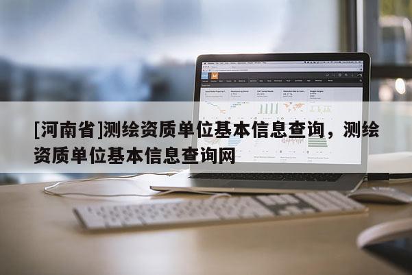 [河南省]測繪資質單位基本信息查詢，測繪資質單位基本信息查詢網