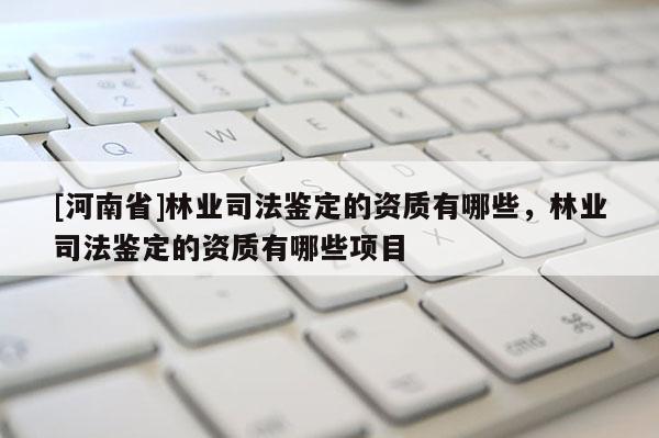 [河南省]林業司法鑒定的資質有哪些，林業司法鑒定的資質有哪些項目