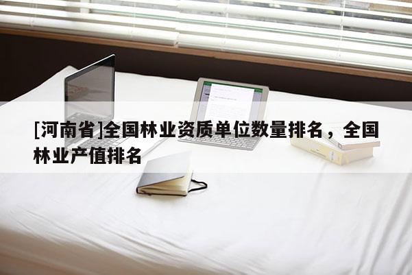 [河南省]全國林業資質單位數量排名，全國林業產值排名