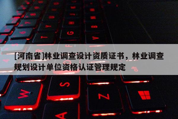 [河南省]林業調查設計資質證書，林業調查規劃設計單位資格認證管理規定
